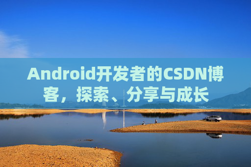 Android开发者的CSDN博客，探索、分享与成长